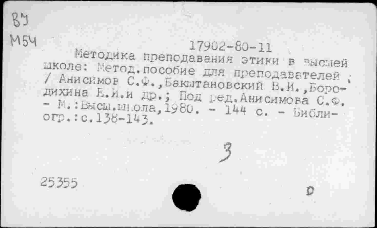 ﻿17902-80-11
ыколр ?«™? преподавания этики в высмей //нии’^р пособие для преподавателей / Анисимов С.^.,Бакытановский В.И. Бооо-дихииа Ь „.и др.; Под ред.А„ис,шо;А с.о. о^:.:^Ж^1уЬ0- - 1И <=• - Б«б™-
25555